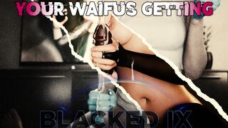 Your Waifus Getting Blacked IX